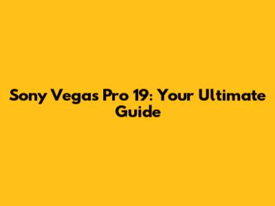 Sony Vegas Pro 19: Your Ultimate Guide