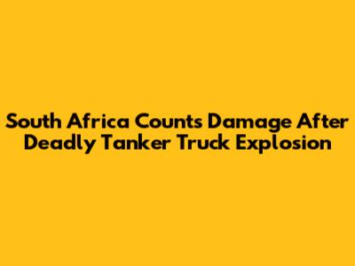 South Africa Counts Damage After Deadly Tanker Truck Explosion