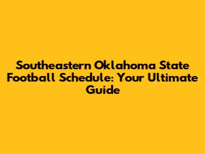 Southeastern Oklahoma State Football Schedule: Your Ultimate Guide