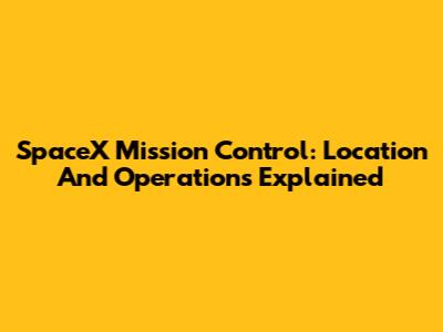 SpaceX Mission Control: Location And Operations Explained