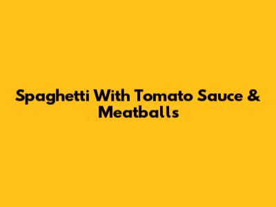 Spaghetti With Tomato Sauce & Meatballs