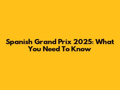Spanish Grand Prix 2025: What You Need To Know