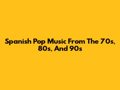 Spanish Pop Music From The 70s, 80s, And 90s