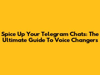 Spice Up Your Telegram Chats: The Ultimate Guide To Voice Changers