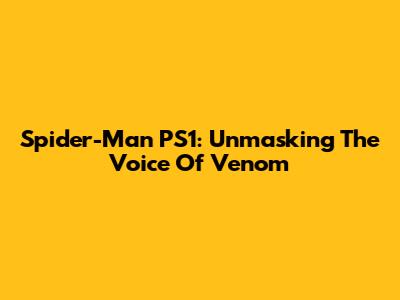 Spider-Man PS1: Unmasking The Voice Of Venom