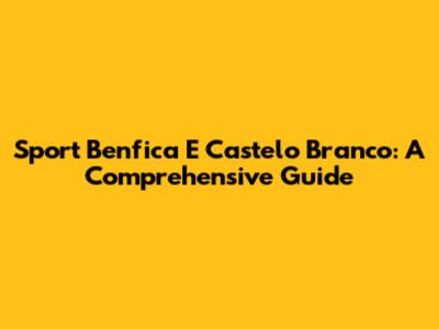Sport Benfica E Castelo Branco: A Comprehensive Guide