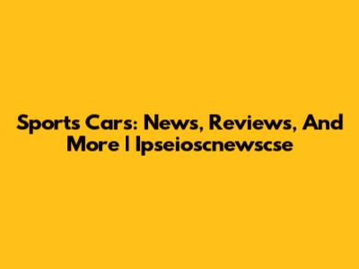 Sports Cars: News, Reviews, And More | Ipseioscnewscse