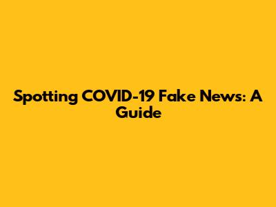 Spotting COVID-19 Fake News: A Guide