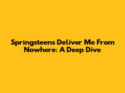 Springsteen's "Deliver Me From Nowhere": A Deep Dive