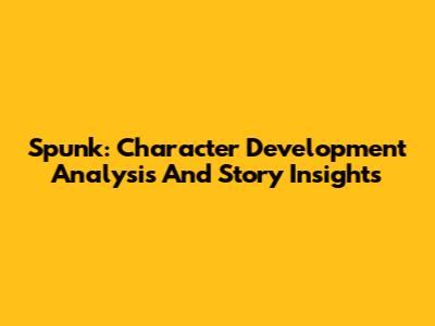Spunk: Character Development Analysis And Story Insights