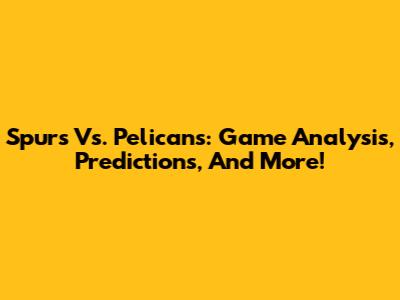 Spurs Vs. Pelicans: Game Analysis, Predictions, And More!