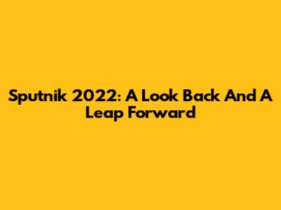 Sputnik 2022: A Look Back And A Leap Forward