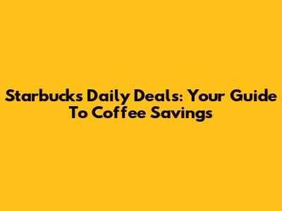 Starbucks Daily Deals: Your Guide To Coffee Savings