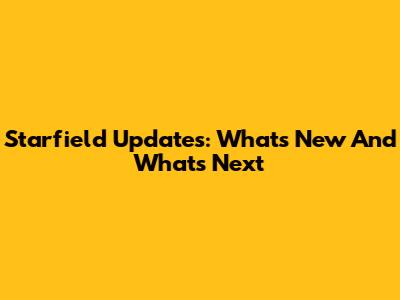Starfield Updates: What's New And What's Next
