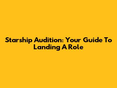 Starship Audition: Your Guide To Landing A Role