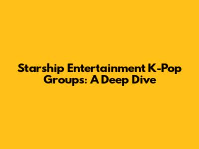 Starship Entertainment K-Pop Groups: A Deep Dive
