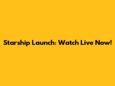 Starship Launch: Watch Live Now!