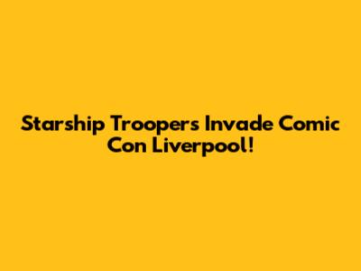Starship Troopers Invade Comic Con Liverpool!
