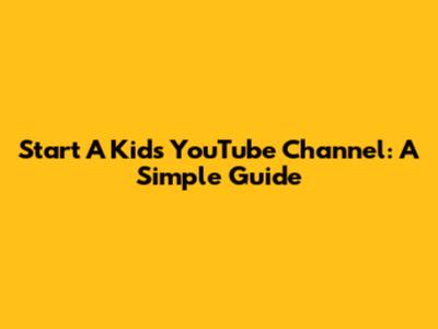 Start A Kid's YouTube Channel: A Simple Guide