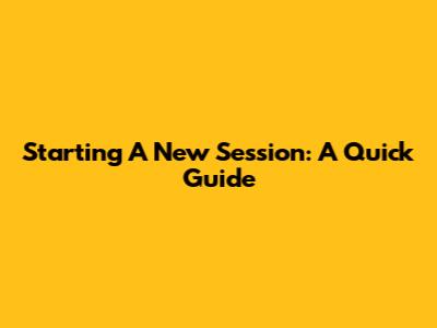 Starting A New Session: A Quick Guide