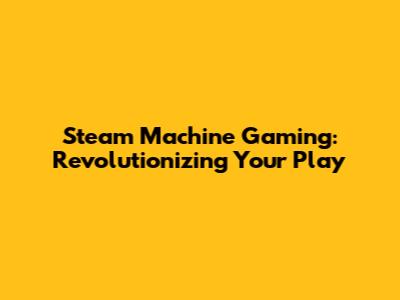 Steam Machine Gaming: Revolutionizing Your Play