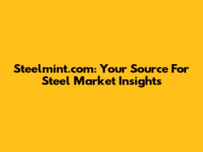 Steelmint.com: Your Source For Steel Market Insights