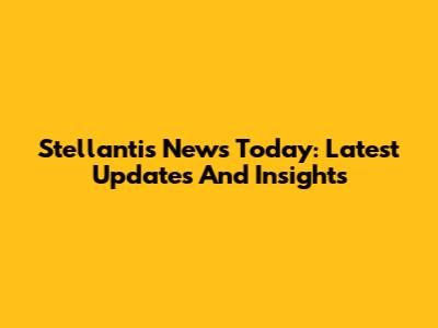 Stellantis News Today: Latest Updates And Insights