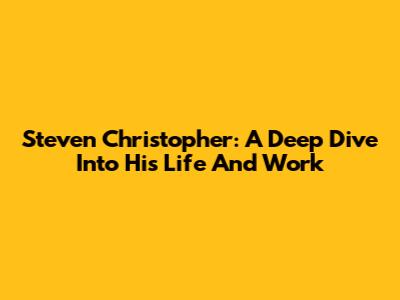 Steven Christopher: A Deep Dive Into His Life And Work