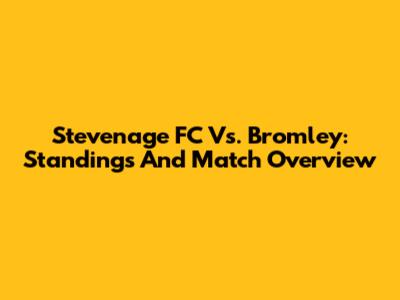 Stevenage FC Vs. Bromley: Standings And Match Overview