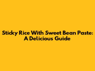 Sticky Rice With Sweet Bean Paste: A Delicious Guide