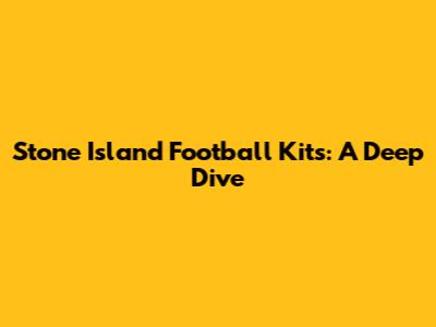 Stone Island Football Kits: A Deep Dive