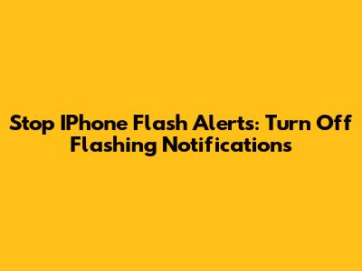 Stop IPhone Flash Alerts: Turn Off Flashing Notifications