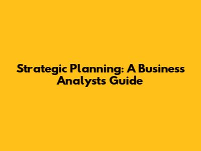 Strategic Planning: A Business Analyst's Guide
