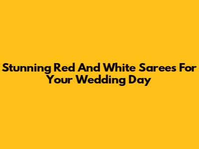 Stunning Red And White Sarees For Your Wedding Day