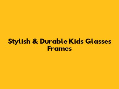 Stylish & Durable Kids Glasses Frames