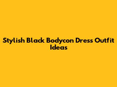 Stylish Black Bodycon Dress Outfit Ideas