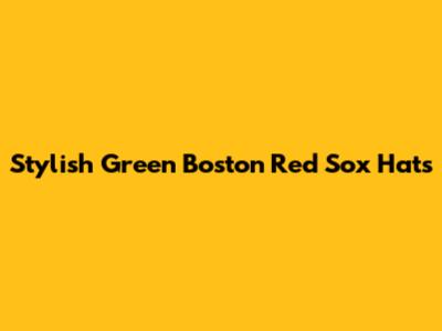 Stylish Green Boston Red Sox Hats