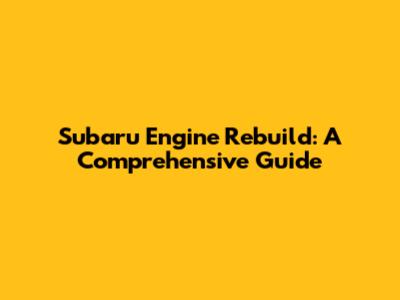 Subaru Engine Rebuild: A Comprehensive Guide
