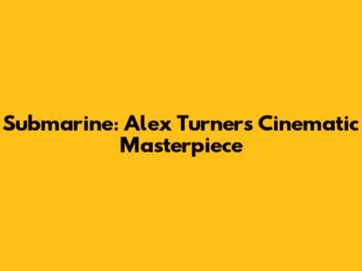 Submarine: Alex Turner's Cinematic Masterpiece