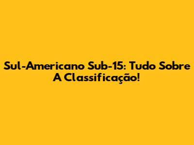Sul-Americano Sub-15: Tudo Sobre A Classificação!