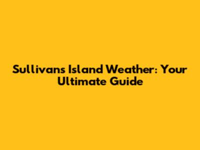 Sullivan's Island Weather: Your Ultimate Guide