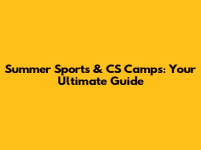 Summer Sports & CS Camps: Your Ultimate Guide