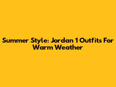 Summer Style: Jordan 1 Outfits For Warm Weather