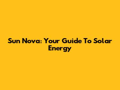 Sun Nova: Your Guide To Solar Energy