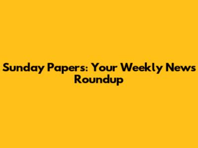 Sunday Papers: Your Weekly News Roundup