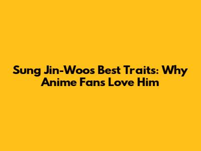 Sung Jin-Woo's Best Traits: Why Anime Fans Love Him