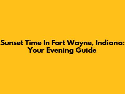 Sunset Time In Fort Wayne, Indiana: Your Evening Guide