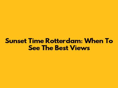 Sunset Time Rotterdam: When To See The Best Views