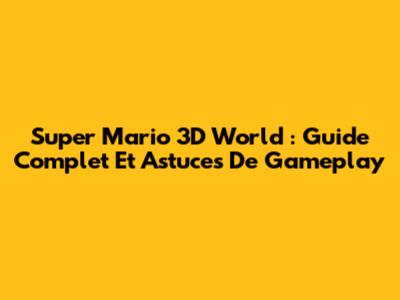 Super Mario 3D World : Guide Complet Et Astuces De Gameplay