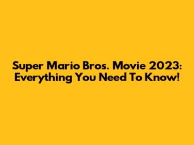 Super Mario Bros. Movie 2023: Everything You Need To Know!